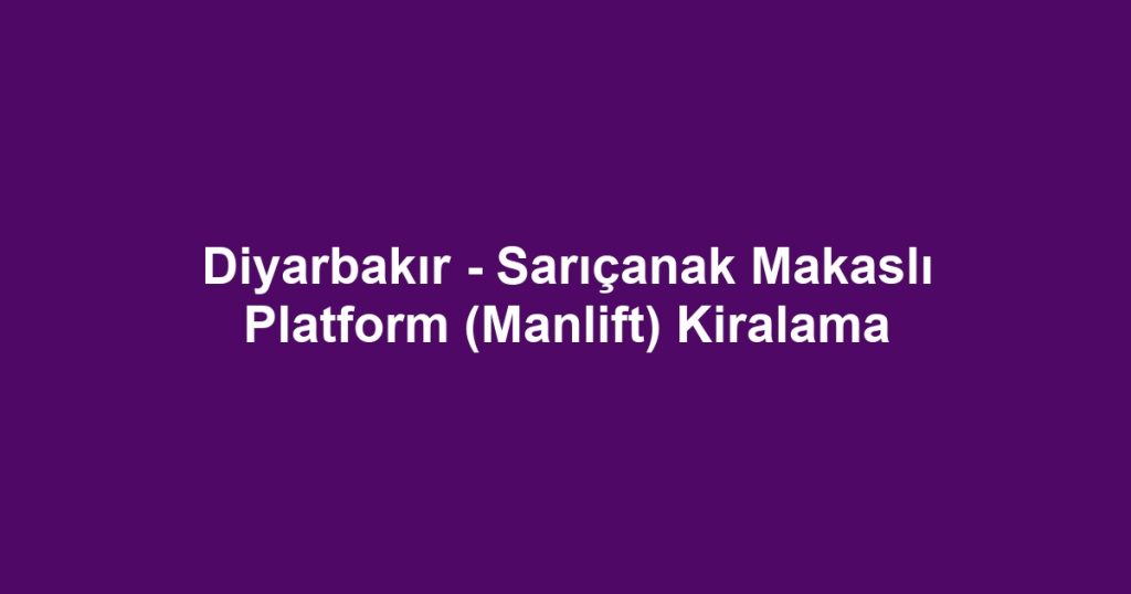 Diyarbakır - Sarıçanak Makaslı Platform (Manlift) Kiralama