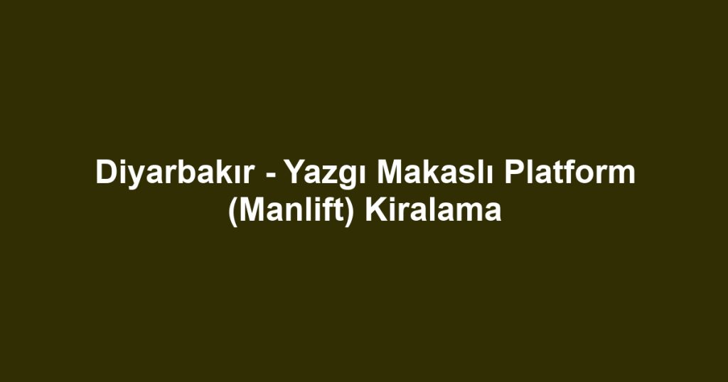 Diyarbakır - Yazgı Makaslı Platform (Manlift) Kiralama