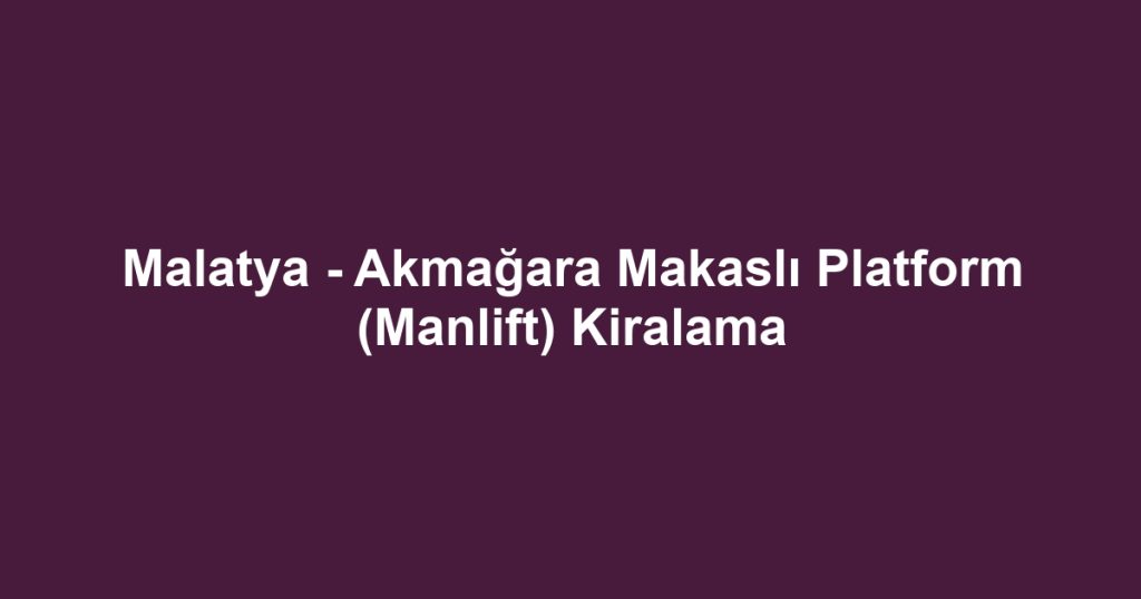 Malatya - Akmağara Makaslı Platform (Manlift) Kiralama