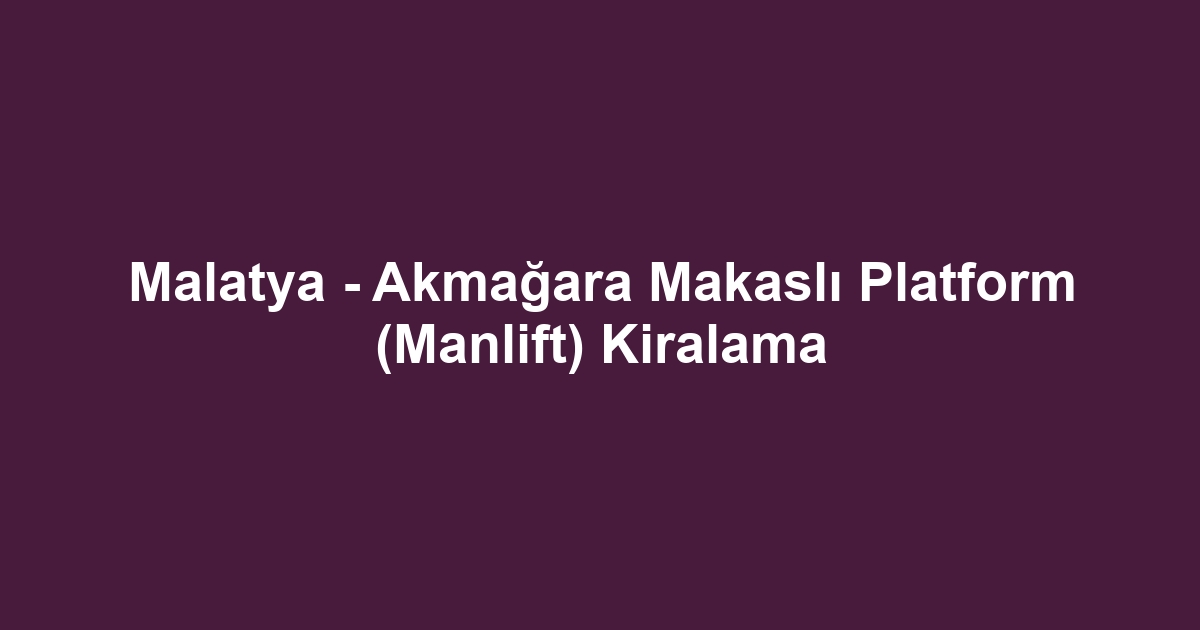 Malatya - Akmağara Makaslı Platform (Manlift) Kiralama