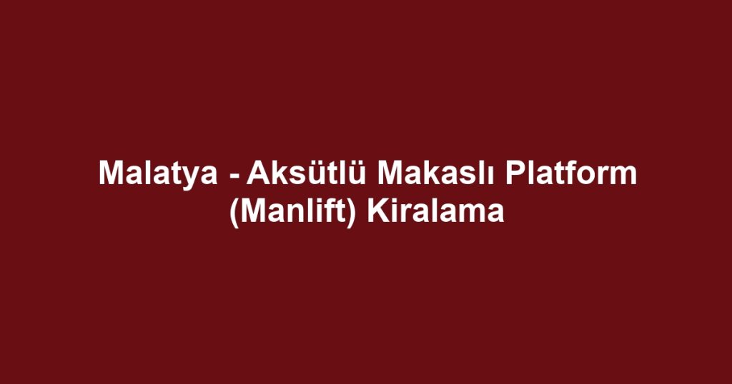 Malatya - Aksütlü Makaslı Platform (Manlift) Kiralama