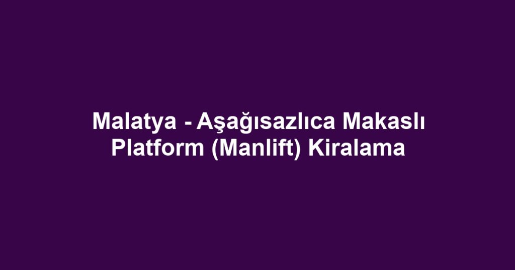 Malatya - Aşağısazlıca Makaslı Platform (Manlift) Kiralama