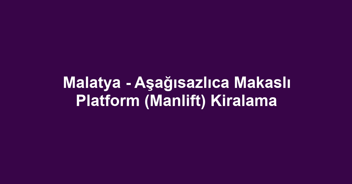 Malatya - Aşağısazlıca Makaslı Platform (Manlift) Kiralama