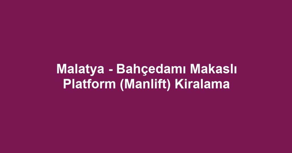 Malatya - Bahçedamı Makaslı Platform (Manlift) Kiralama
