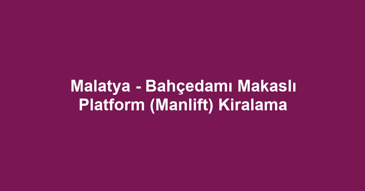 Malatya - Bahçedamı Makaslı Platform (Manlift) Kiralama
