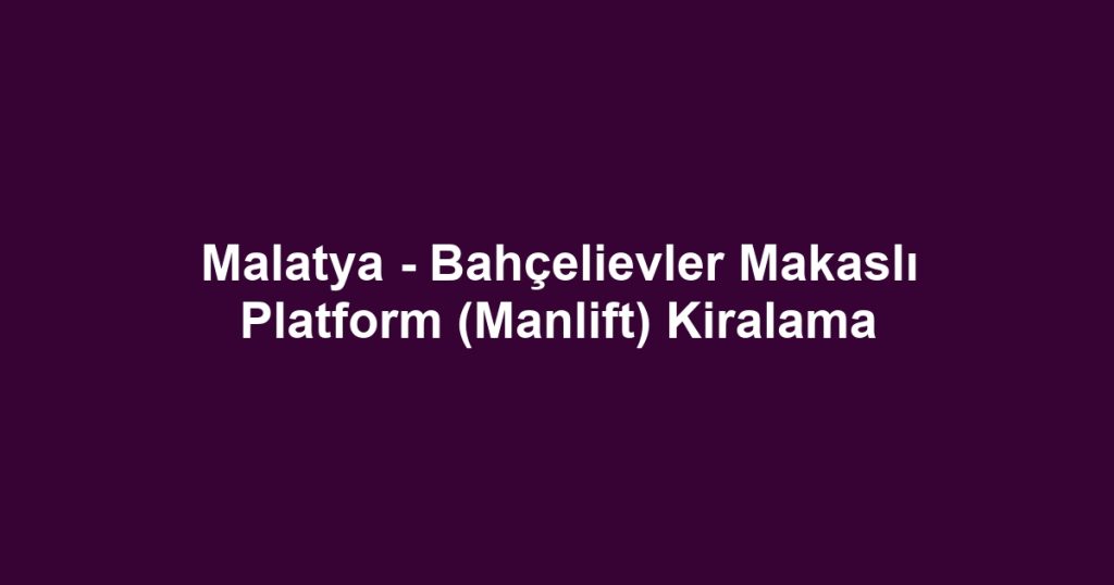 Malatya - Bahçelievler Makaslı Platform (Manlift) Kiralama