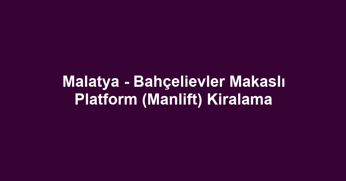 Malatya - Bahçelievler Makaslı Platform (Manlift) Kiralama