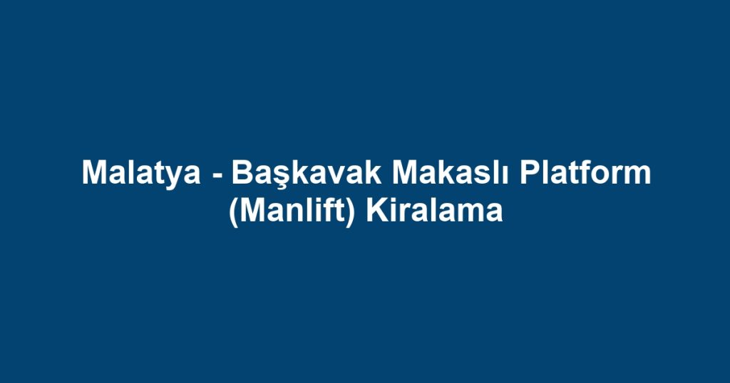 Malatya - Başkavak Makaslı Platform (Manlift) Kiralama