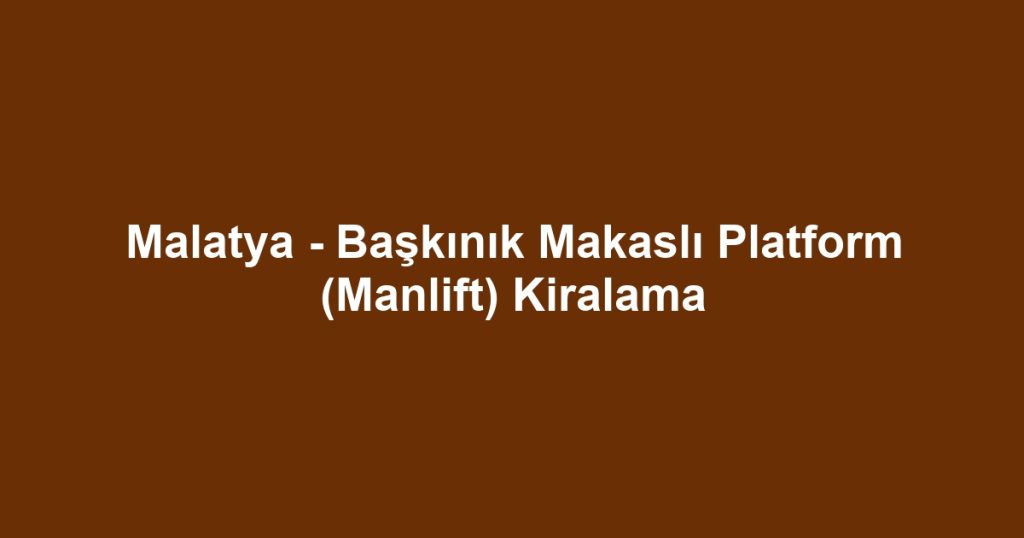 Malatya - Başkınık Makaslı Platform (Manlift) Kiralama