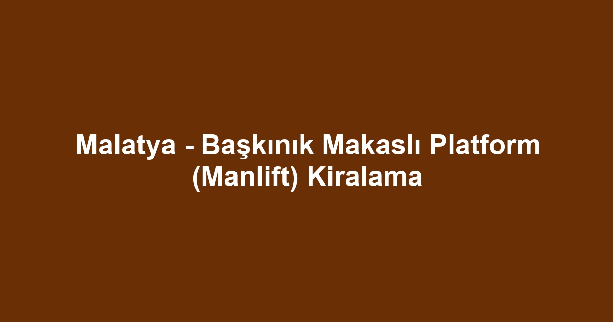 Malatya - Başkınık Makaslı Platform (Manlift) Kiralama
