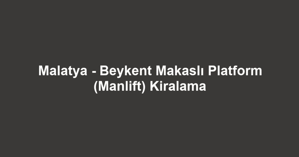 Malatya - Beykent Makaslı Platform (Manlift) Kiralama