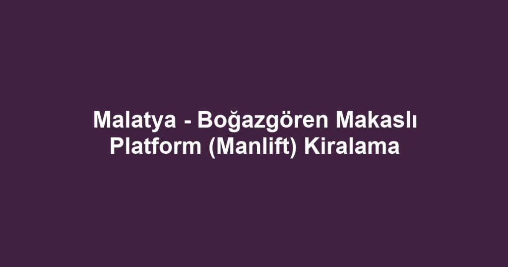 Malatya - Boğazgören Makaslı Platform (Manlift) Kiralama