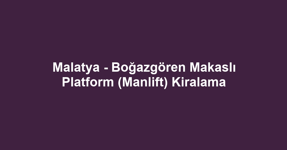 Malatya - Boğazgören Makaslı Platform (Manlift) Kiralama