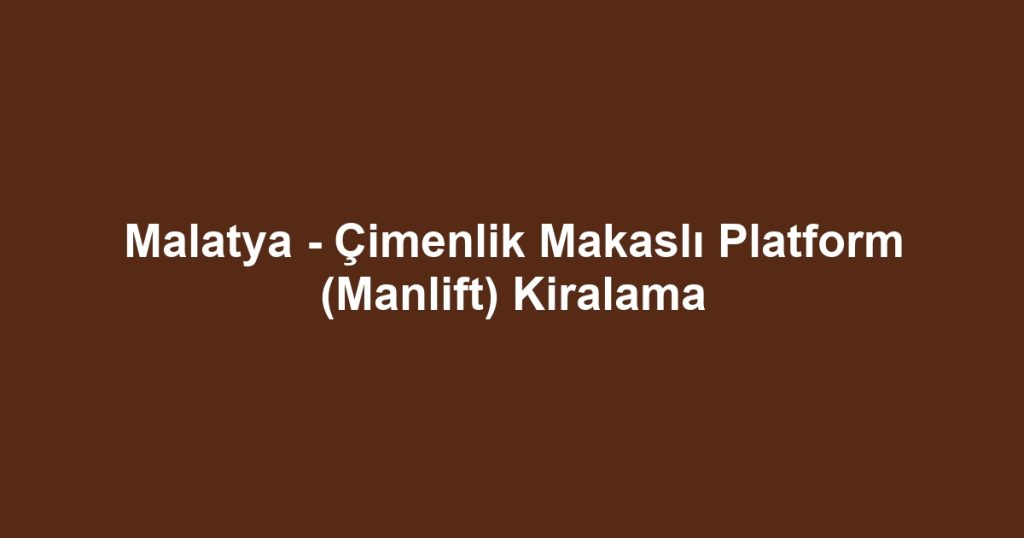 Malatya - Çimenlik Makaslı Platform (Manlift) Kiralama