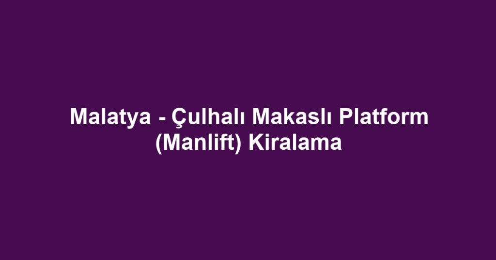 Malatya - Çulhalı Makaslı Platform (Manlift) Kiralama