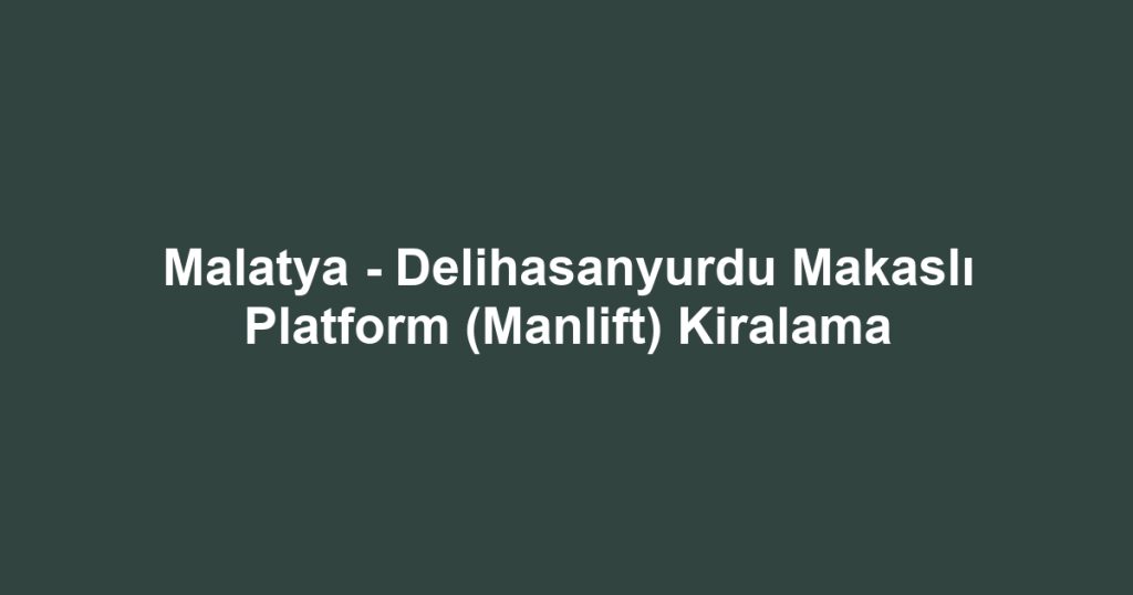 Malatya - Delihasanyurdu Makaslı Platform (Manlift) Kiralama