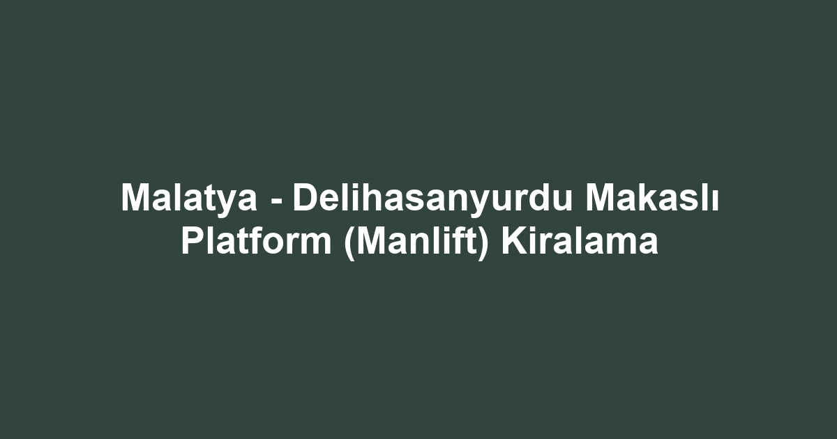 Malatya - Delihasanyurdu Makaslı Platform (Manlift) Kiralama