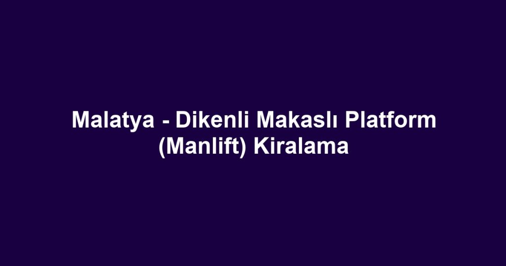 Malatya - Dikenli Makaslı Platform (Manlift) Kiralama