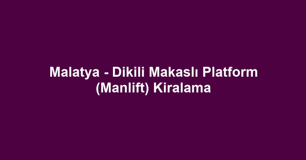 Malatya - Dikili Makaslı Platform (Manlift) Kiralama
