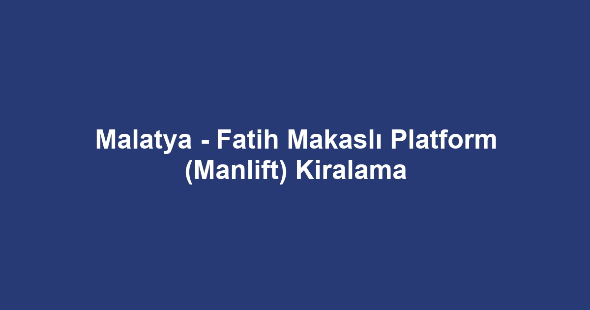 Malatya - Fatih Makaslı Platform (Manlift) Kiralama