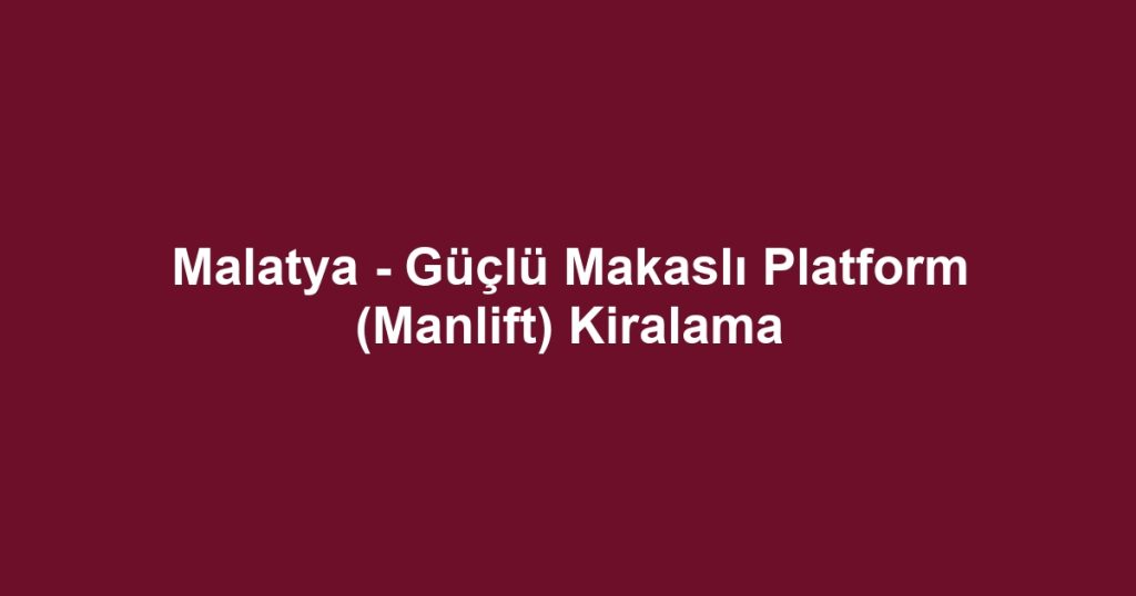 Malatya - Güçlü Makaslı Platform (Manlift) Kiralama