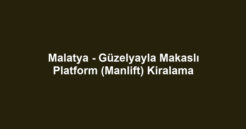 Malatya - Güzelyayla Makaslı Platform (Manlift) Kiralama