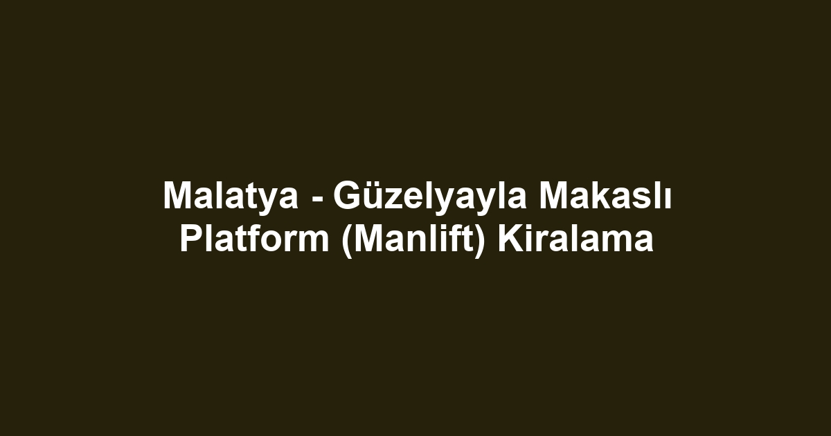 Malatya - Güzelyayla Makaslı Platform (Manlift) Kiralama