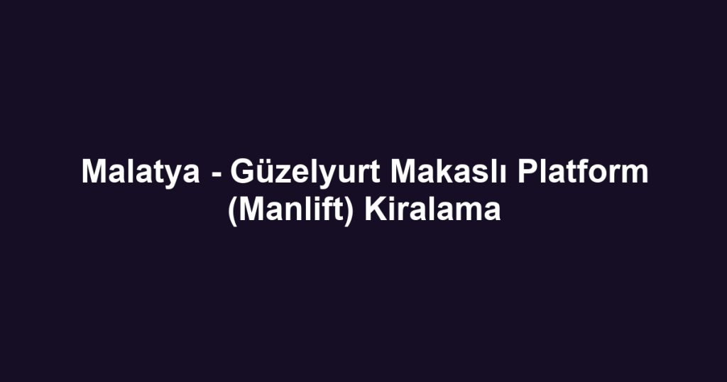 Malatya - Güzelyurt Makaslı Platform (Manlift) Kiralama