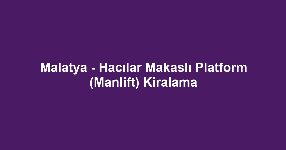 Malatya - Hacılar Makaslı Platform (Manlift) Kiralama