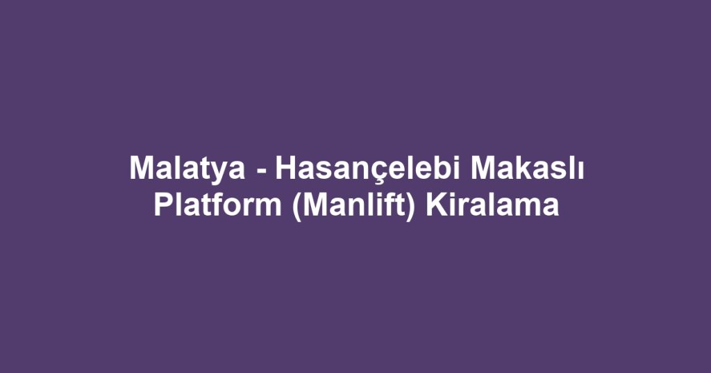 Malatya - Hasançelebi Makaslı Platform (Manlift) Kiralama
