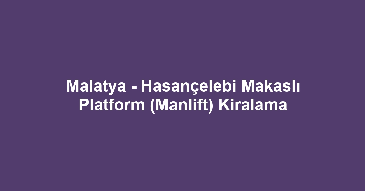 Malatya - Hasançelebi Makaslı Platform (Manlift) Kiralama