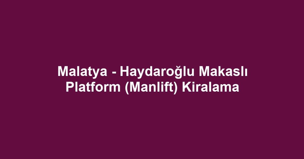 Malatya - Haydaroğlu Makaslı Platform (Manlift) Kiralama