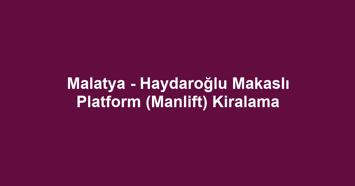 Malatya - Haydaroğlu Makaslı Platform (Manlift) Kiralama
