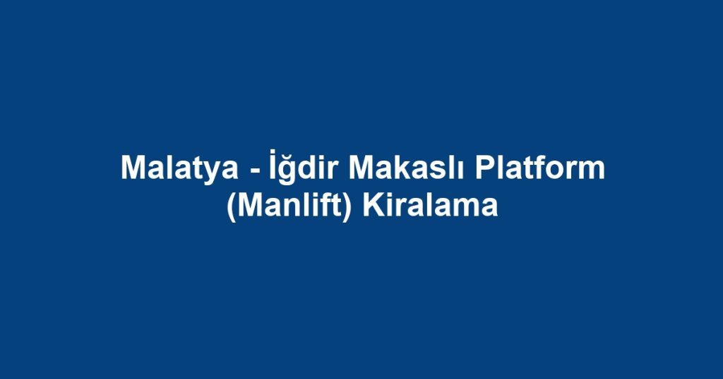 Malatya - İğdir Makaslı Platform (Manlift) Kiralama