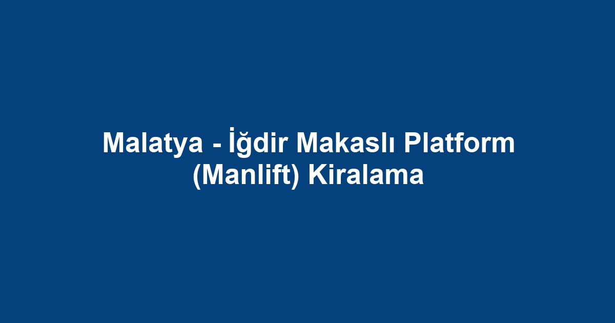 Malatya - İğdir Makaslı Platform (Manlift) Kiralama
