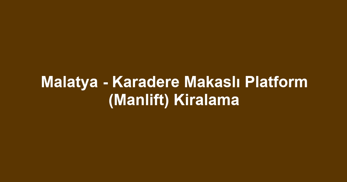 Malatya - Karadere Makaslı Platform (Manlift) Kiralama