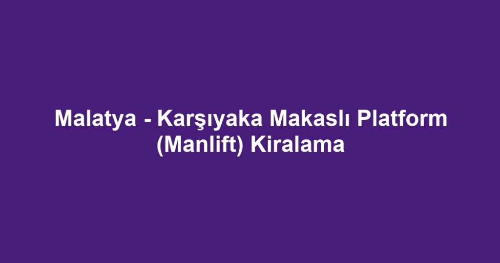 Malatya - Karşıyaka Makaslı Platform (Manlift) Kiralama
