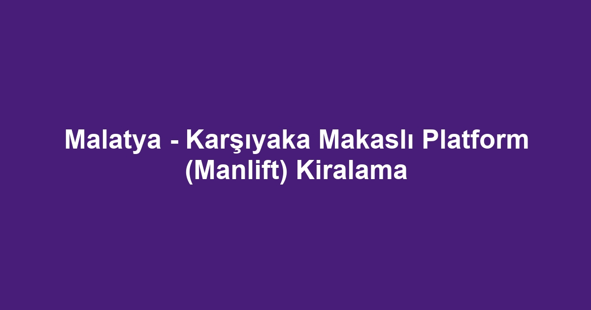 Malatya - Karşıyaka Makaslı Platform (Manlift) Kiralama