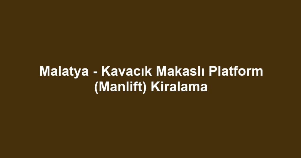 Malatya - Kavacık Makaslı Platform (Manlift) Kiralama
