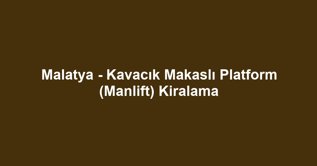 Malatya - Kavacık Makaslı Platform (Manlift) Kiralama