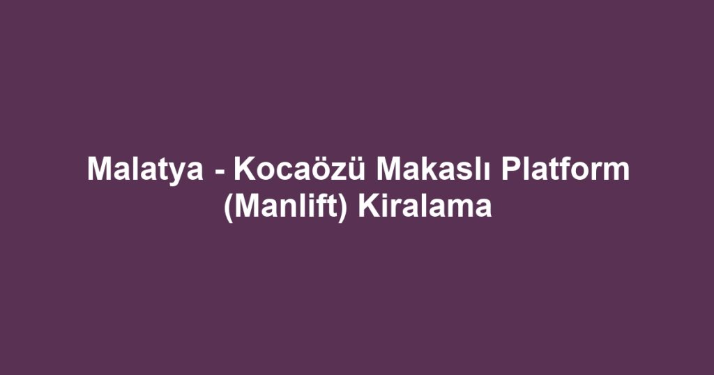 Malatya - Kocaözü Makaslı Platform (Manlift) Kiralama