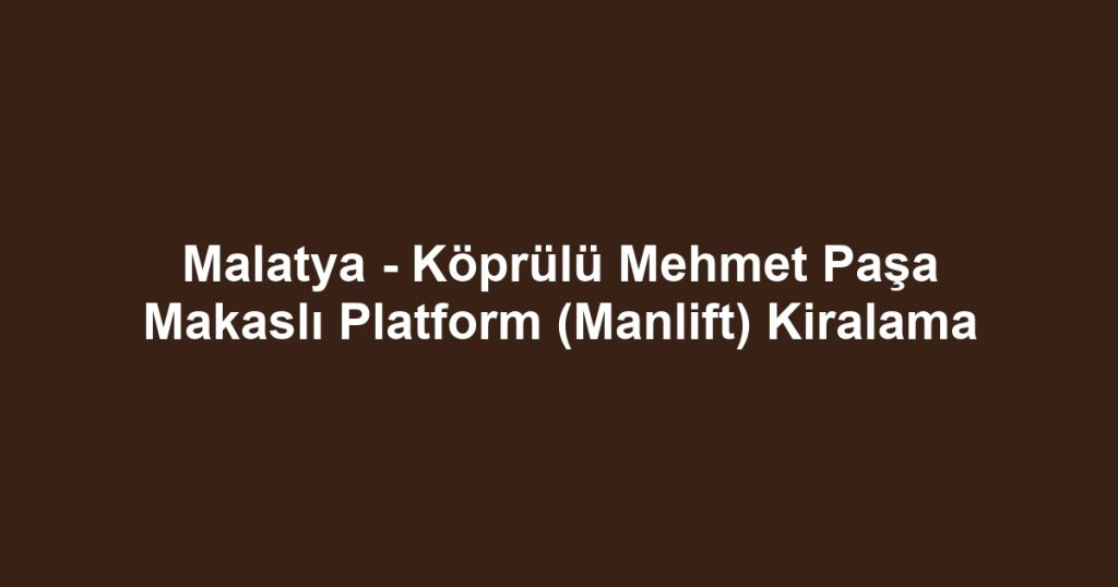 Malatya - Köprülü Mehmet Paşa Makaslı Platform (Manlift) Kiralama