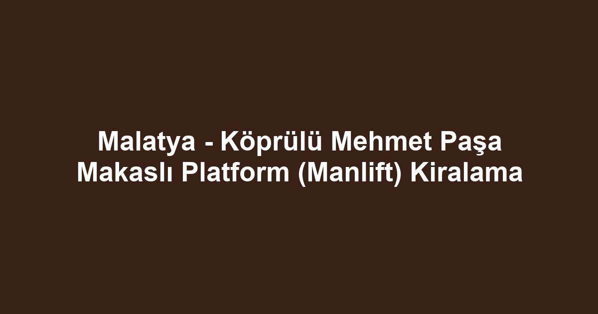 Malatya - Köprülü Mehmet Paşa Makaslı Platform (Manlift) Kiralama