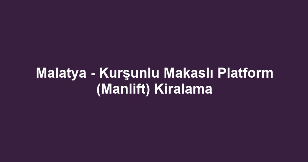Malatya - Kurşunlu Makaslı Platform (Manlift) Kiralama