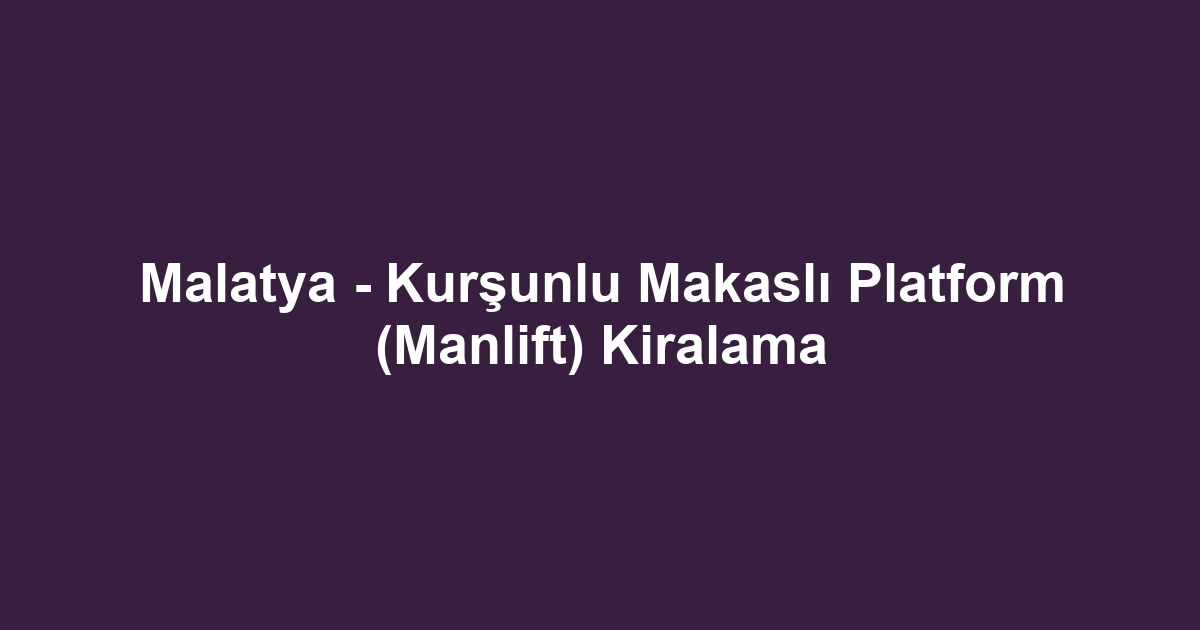 Malatya - Kurşunlu Makaslı Platform (Manlift) Kiralama