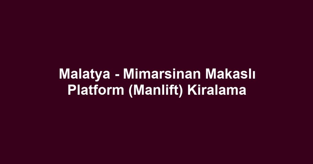 Malatya - Mimarsinan Makaslı Platform (Manlift) Kiralama