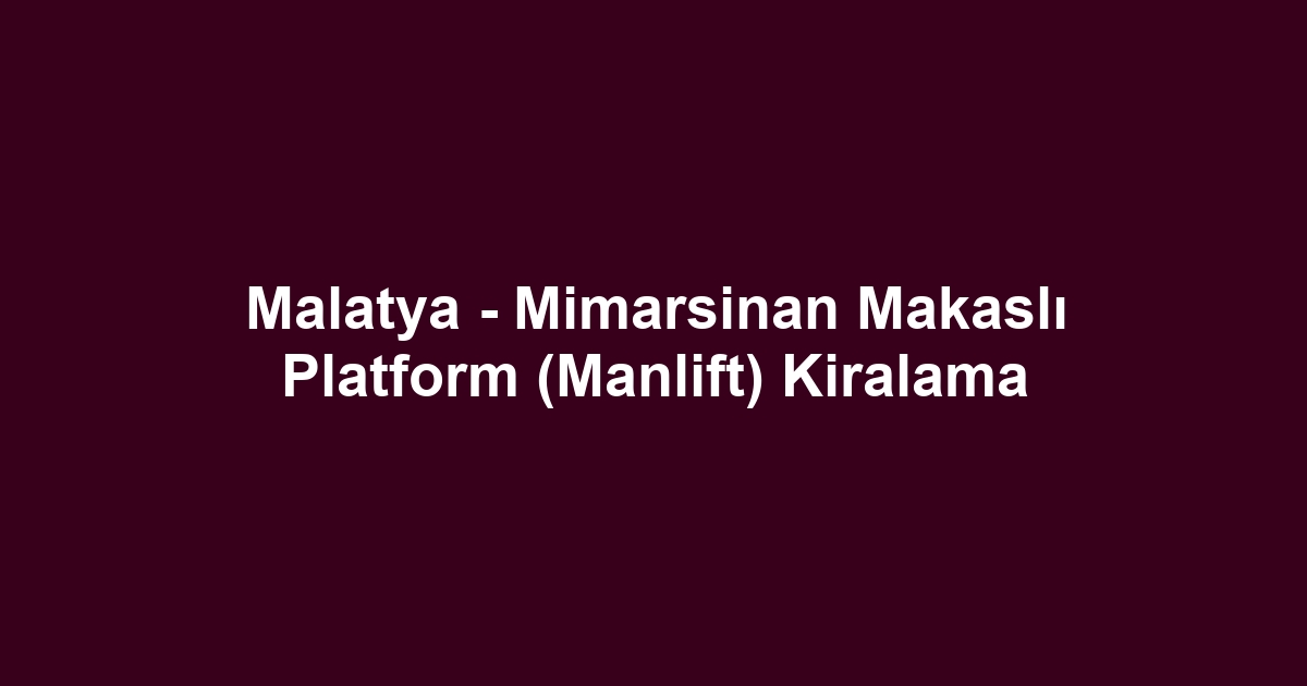Malatya - Mimarsinan Makaslı Platform (Manlift) Kiralama