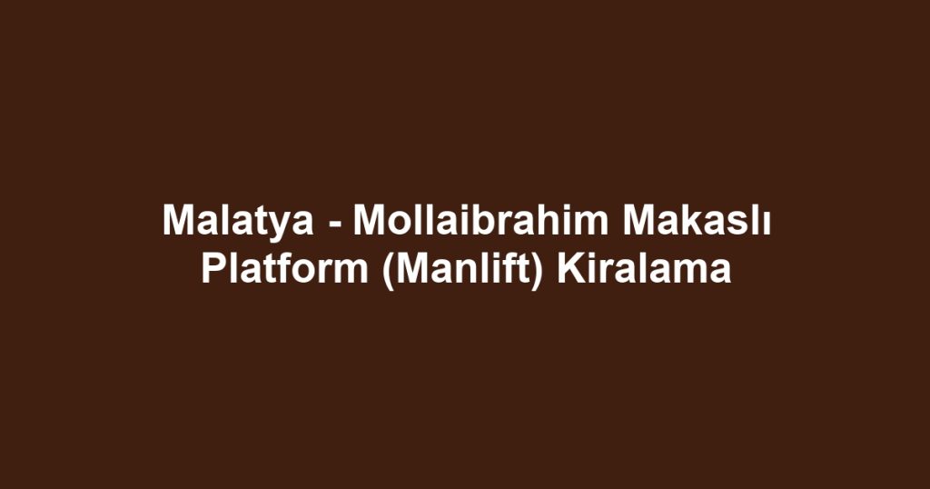 Malatya - Mollaibrahim Makaslı Platform (Manlift) Kiralama