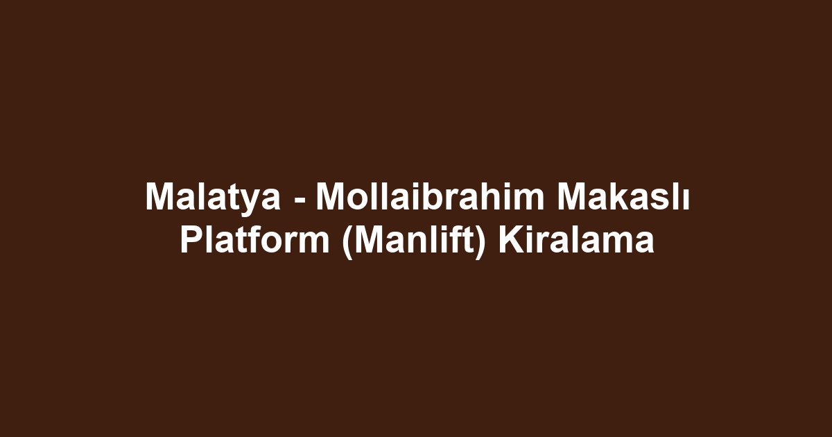 Malatya - Mollaibrahim Makaslı Platform (Manlift) Kiralama