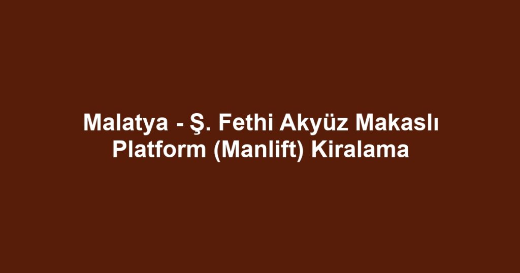 Malatya - Ş. Fethi Akyüz Makaslı Platform (Manlift) Kiralama